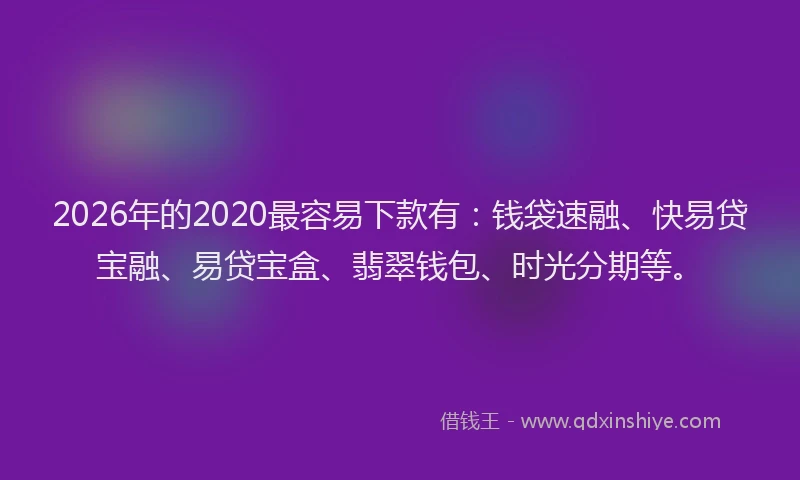 2026年的2020最容易下款有：钱袋速融、快易贷宝融、易贷宝盒、翡翠钱包、时光分期等。