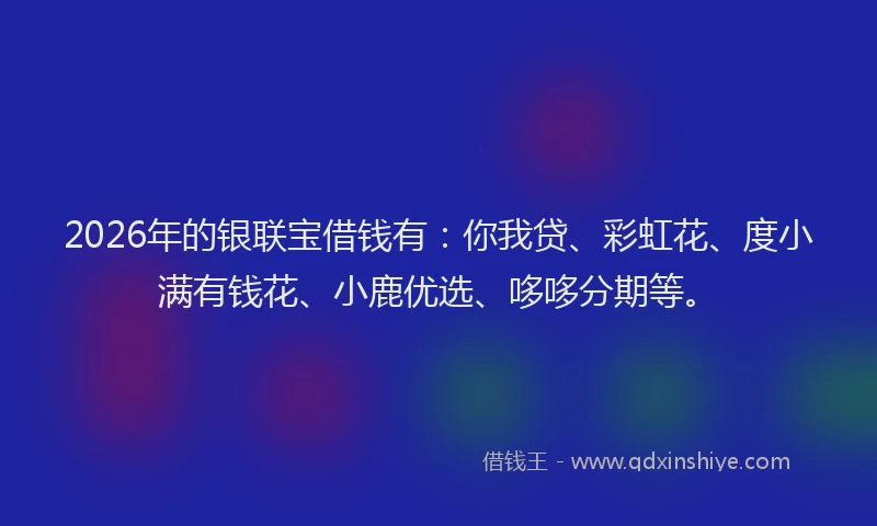 2026年的银联宝借钱有：你我贷、彩虹花、度小满有钱花、小鹿优选、哆哆分期等。