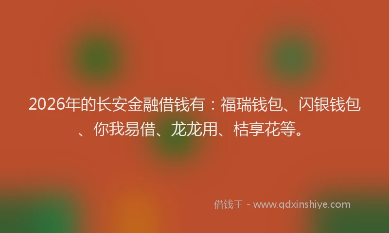 2026年的长安金融借钱有：福瑞钱包、闪银钱包、你我易借、龙龙用、桔享花等。