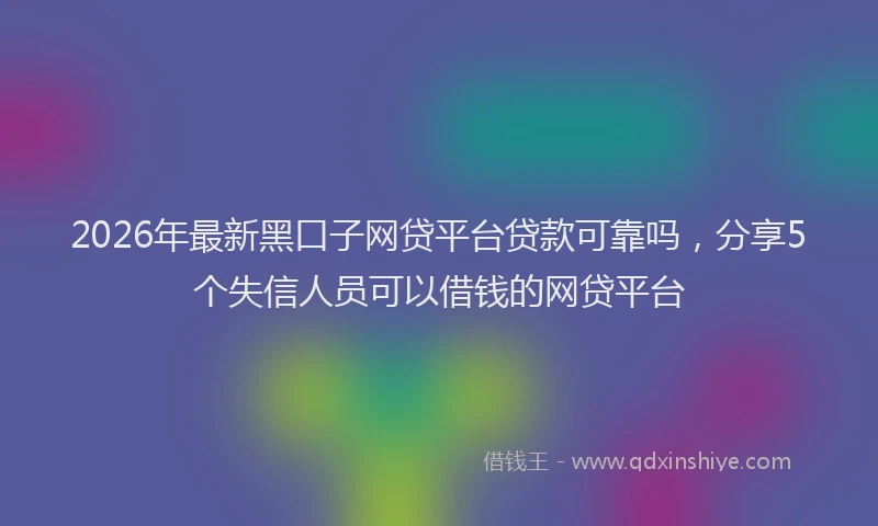 2026年最新黑口子网贷平台贷款可靠吗，分享5个失信人员可以借钱的网贷平台