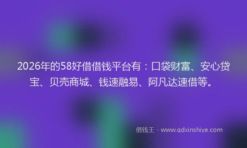 2026年的58好借借钱平台有：口袋财富、安心贷宝、贝壳商城、钱速融易、阿凡达速借等。