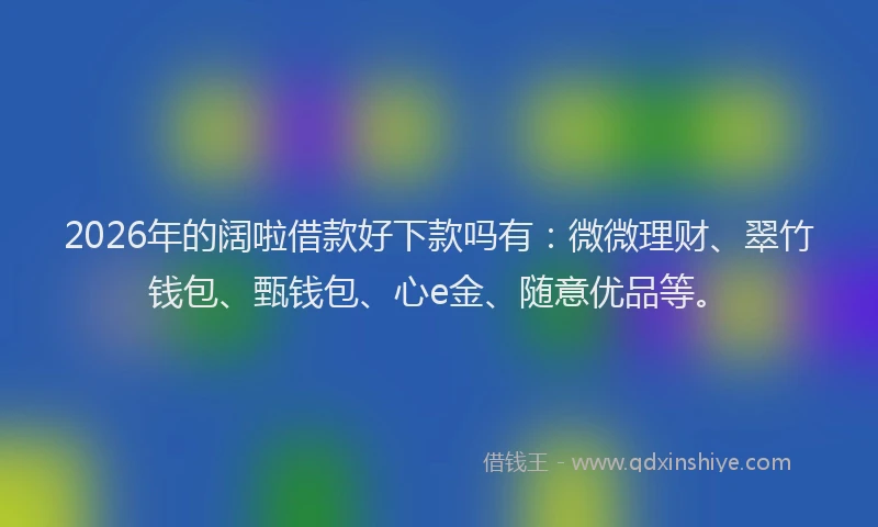 2026年的阔啦借款好下款吗有：微微理财、翠竹钱包、甄钱包、心e金、随意优品等。