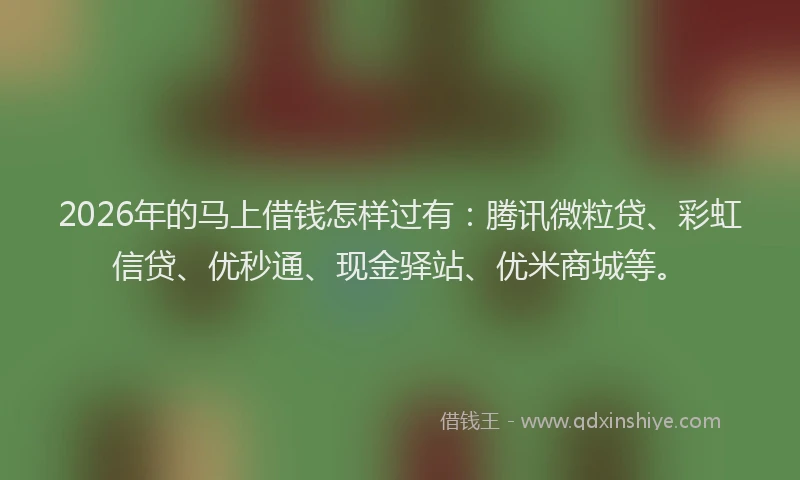 2026年的马上借钱怎样过有：腾讯微粒贷、彩虹信贷、优秒通、现金驿站、优米商城等。