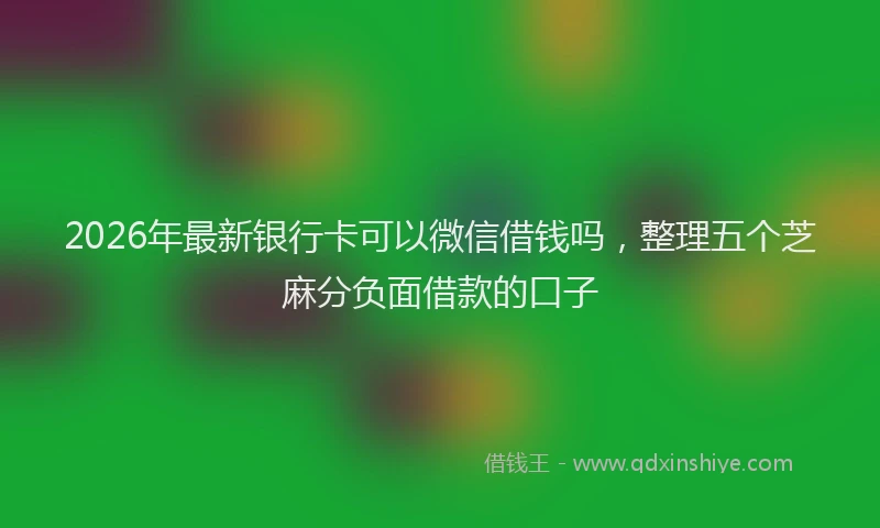 2026年最新银行卡可以微信借钱吗，整理五个芝麻分负面借款的口子