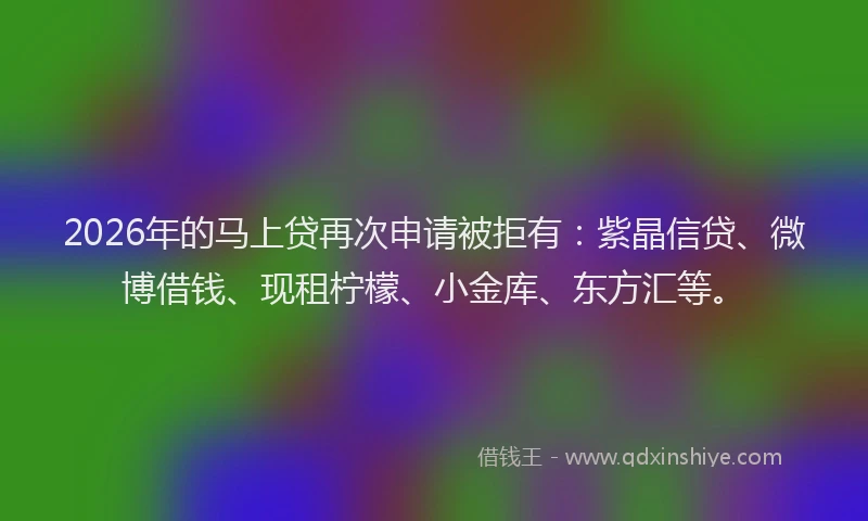 2026年的马上贷再次申请被拒有：紫晶信贷、微博借钱、现租柠檬、小金库、东方汇等。