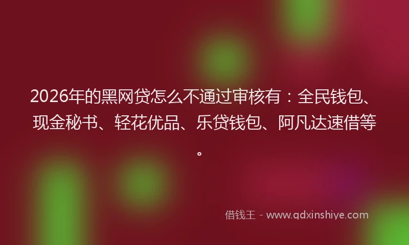 2026年的黑网贷怎么不通过审核有：全民钱包、现金秘书、轻花优品、乐贷钱包、阿凡达速借等。