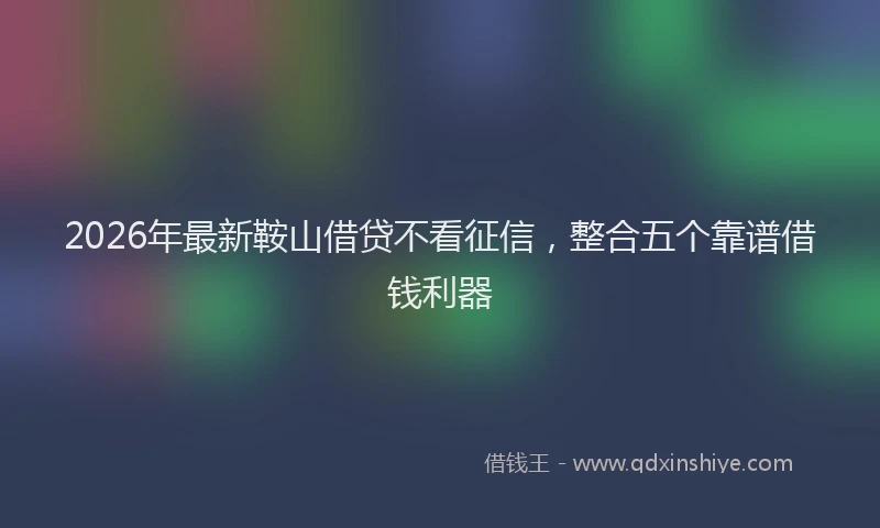 2026年最新鞍山借贷不看征信，整合五个靠谱借钱利器