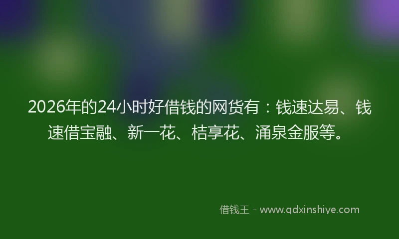 2026年的24小时好借钱的网货有：钱速达易、钱速借宝融、新一花、桔享花、涌泉金服等。