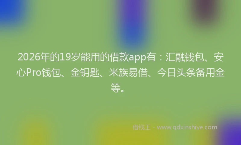 2026年的19岁能用的借款app有：汇融钱包、安心Pro钱包、金钥匙、米族易借、今日头条备用金等。