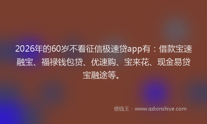 2026年的60岁不看征信极速贷app有：借款宝速融宝、福禄钱包贷、优速购、宝来花、现金易贷宝融途等。