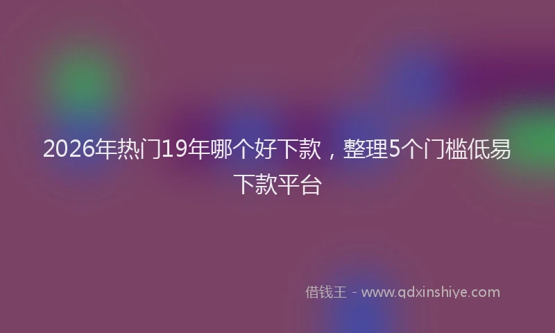 2026年热门19年哪个好下款，整理5个门槛低易下款平台