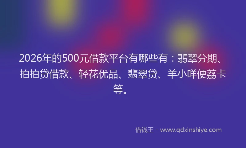 2026年的500元借款平台有哪些有：翡翠分期、拍拍贷借款、轻花优品、翡翠贷、羊小咩便荔卡等。