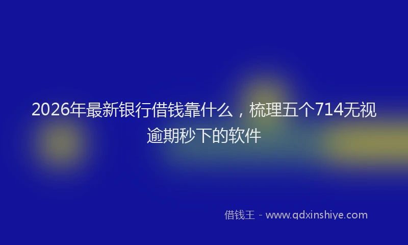 2026年最新银行借钱靠什么，梳理五个714无视逾期秒下的软件