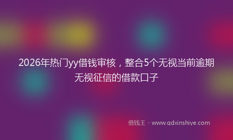 2026年热门yy借钱审核，整合5个无视当前逾期无视征信的借款口子