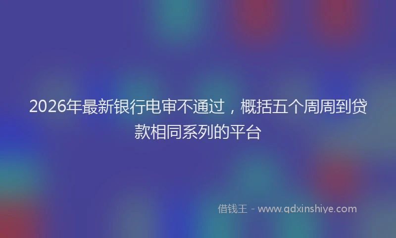 2026年最新银行电审不通过，概括五个周周到贷款相同系列的平台