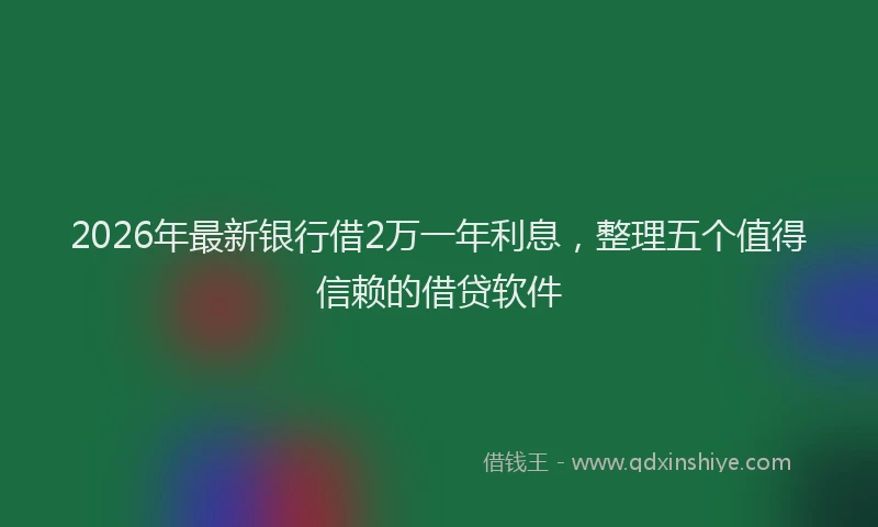2026年最新银行借2万一年利息，整理五个值得信赖的借贷软件