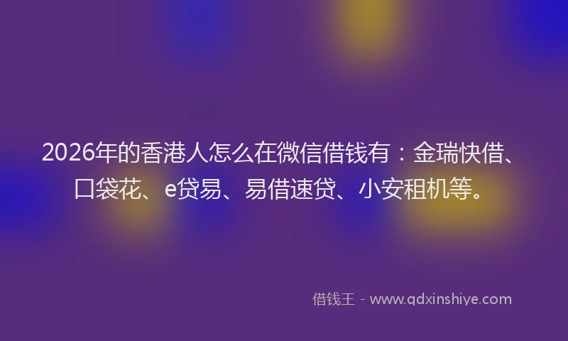 2026年的香港人怎么在微信借钱有：金瑞快借、口袋花、e贷易、易借速贷、小安租机等。