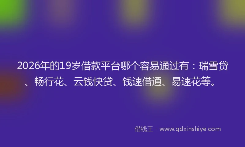 2026年的19岁借款平台哪个容易通过有：瑞雪贷、畅行花、云钱快贷、钱速借通、易速花等。