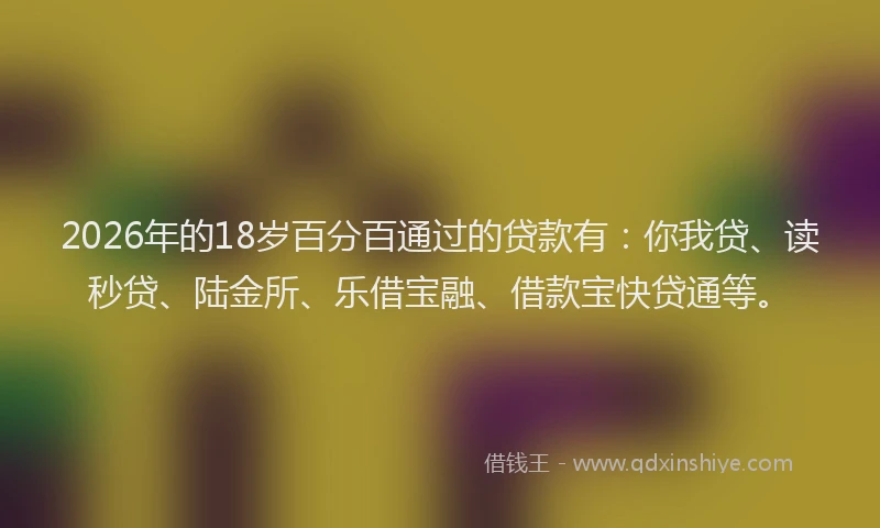 2026年的18岁百分百通过的贷款有：你我贷、读秒贷、陆金所、乐借宝融、借款宝快贷通等。