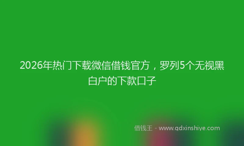 2026年热门下载微信借钱官方，罗列5个无视黑白户的下款口子
