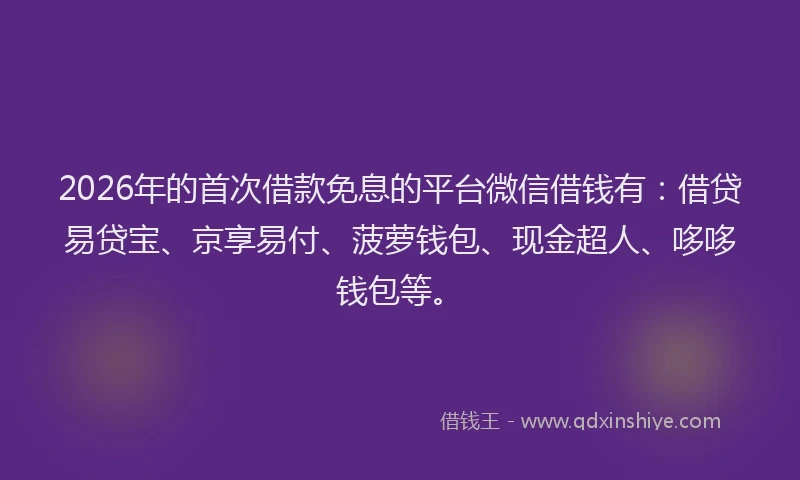 2026年的首次借款免息的平台微信借钱有：借贷易贷宝、京享易付、菠萝钱包、现金超人、哆哆钱包等。
