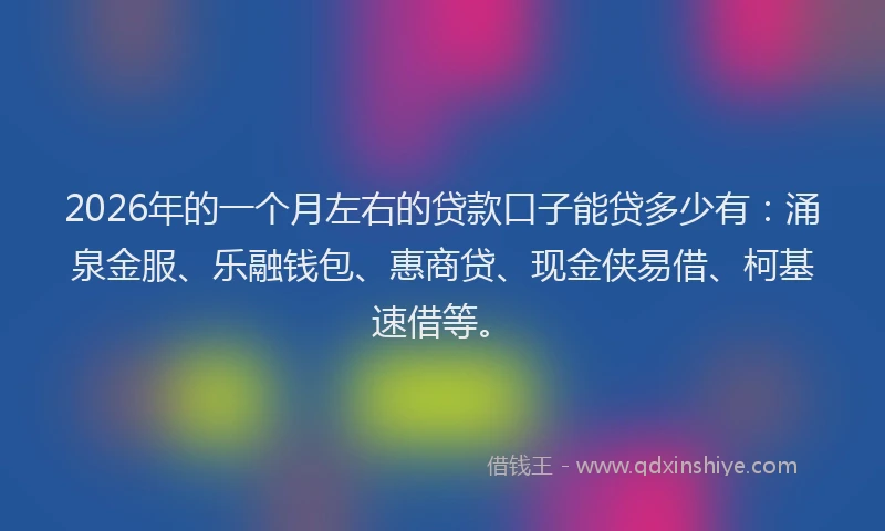 2026年的一个月左右的贷款口子能贷多少有：涌泉金服、乐融钱包、惠商贷、现金侠易借、柯基速借等。