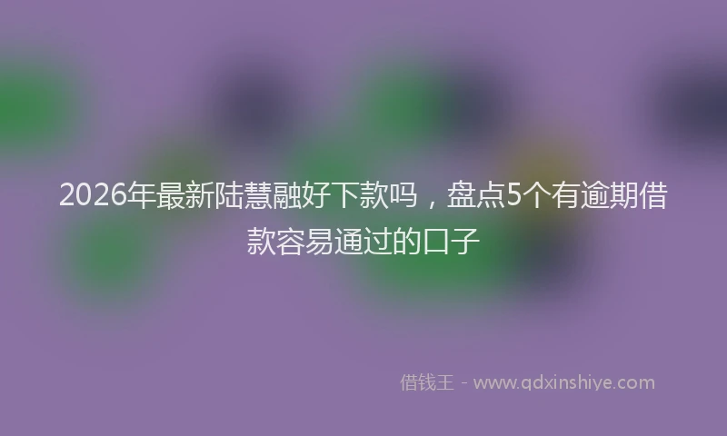 2026年最新陆慧融好下款吗，盘点5个有逾期借款容易通过的口子