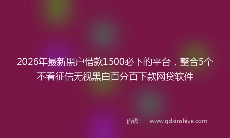 2026年最新黑户借款1500必下的平台，整合5个不看征信无视黑白百分百下款网贷软件