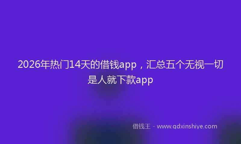 2026年热门14天的借钱app，汇总五个无视一切是人就下款app