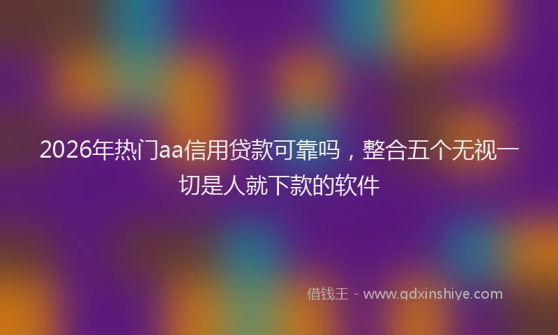 2026年热门aa信用贷款可靠吗，整合五个无视一切是人就下款的软件