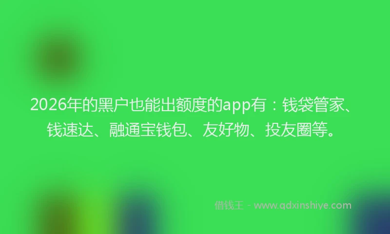 2026年的黑户也能出额度的app有：钱袋管家、钱速达、融通宝钱包、友好物、投友圈等。