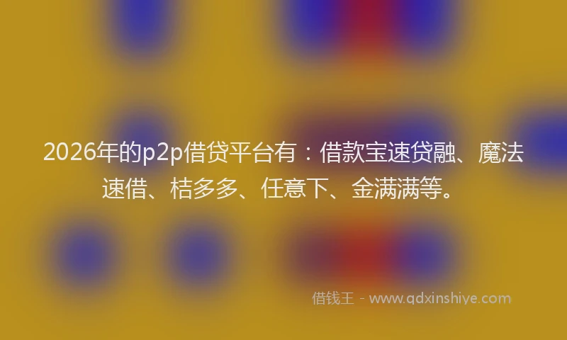 2026年的p2p借贷平台有：借款宝速贷融、魔法速借、桔多多、任意下、金满满等。