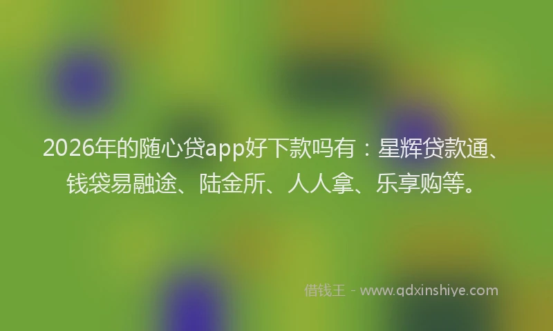 2026年的随心贷app好下款吗有：星辉贷款通、钱袋易融途、陆金所、人人拿、乐享购等。