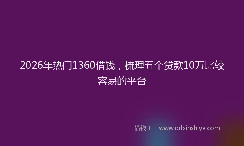 2026年热门1360借钱，梳理五个贷款10万比较容易的平台