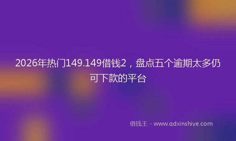 2026年热门149.149借钱2，盘点五个逾期太多仍可下款的平台