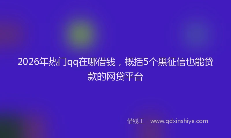 2026年热门qq在哪借钱，概括5个黑征信也能贷款的网贷平台