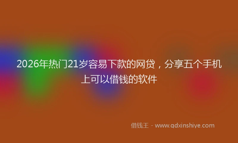 2026年热门21岁容易下款的网贷，分享五个手机上可以借钱的软件