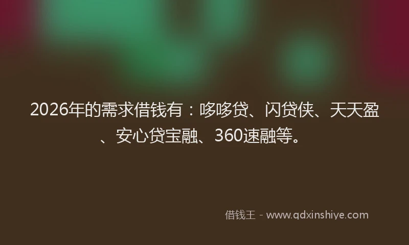 2026年的需求借钱有：哆哆贷、闪贷侠、天天盈、安心贷宝融、360速融等。