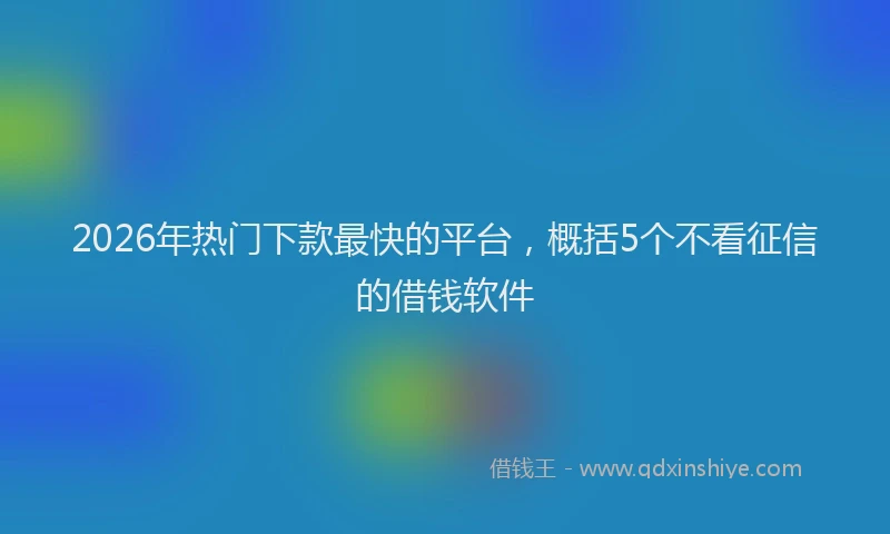 2026年热门下款最快的平台，概括5个不看征信的借钱软件