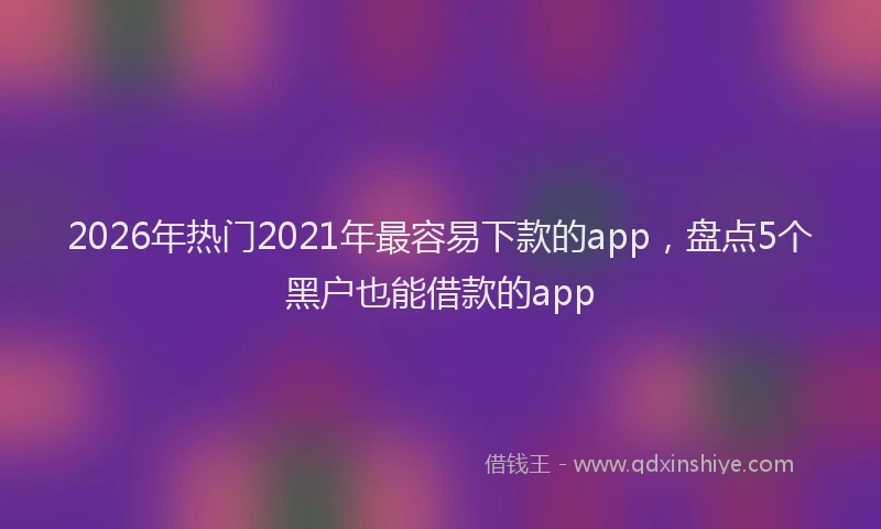 2026年热门2021年最容易下款的app，盘点5个黑户也能借款的app