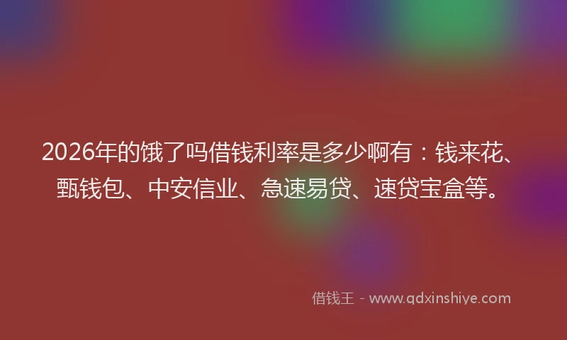 2026年的饿了吗借钱利率是多少啊有：钱来花、甄钱包、中安信业、急速易贷、速贷宝盒等。