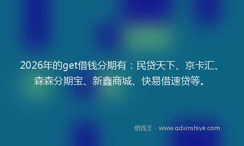 2026年的get借钱分期有：民贷天下、京卡汇、森森分期宝、新鑫商城、快易借速贷等。