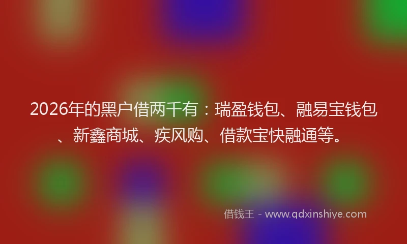 2026年的黑户借两千有：瑞盈钱包、融易宝钱包、新鑫商城、疾风购、借款宝快融通等。