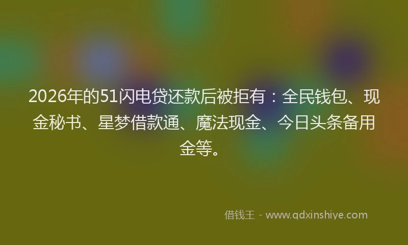 2026年的51闪电贷还款后被拒有：全民钱包、现金秘书、星梦借款通、魔法现金、今日头条备用金等。