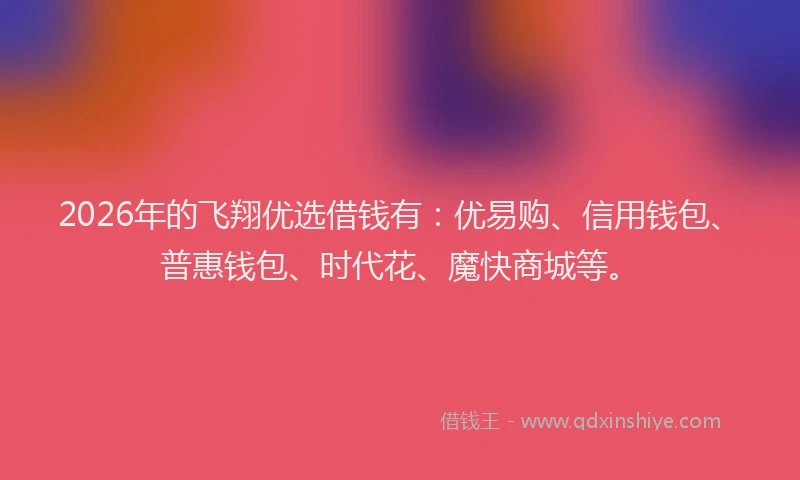 2026年的飞翔优选借钱有：优易购、信用钱包、普惠钱包、时代花、魔快商城等。