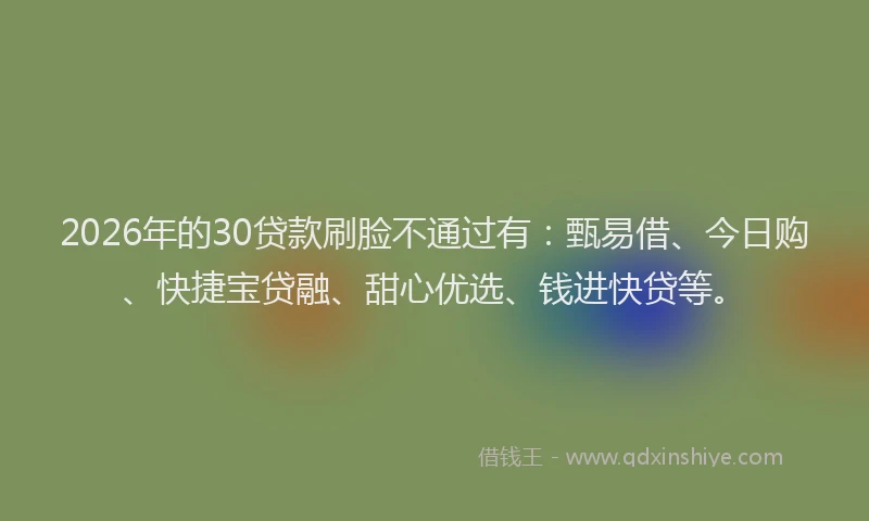 2026年的30贷款刷脸不通过有：甄易借、今日购、快捷宝贷融、甜心优选、钱进快贷等。