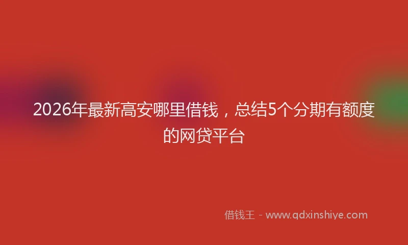 2026年最新高安哪里借钱，总结5个分期有额度的网贷平台