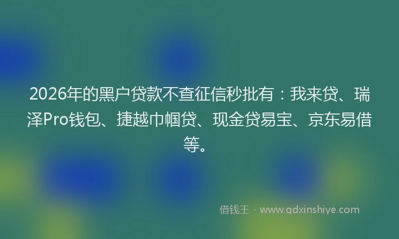 2026年的黑户贷款不查征信秒批有：我来贷、瑞泽Pro钱包、捷越巾帼贷、现金贷易宝、京东易借等。
