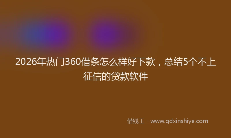 2026年热门360借条怎么样好下款，总结5个不上征信的贷款软件