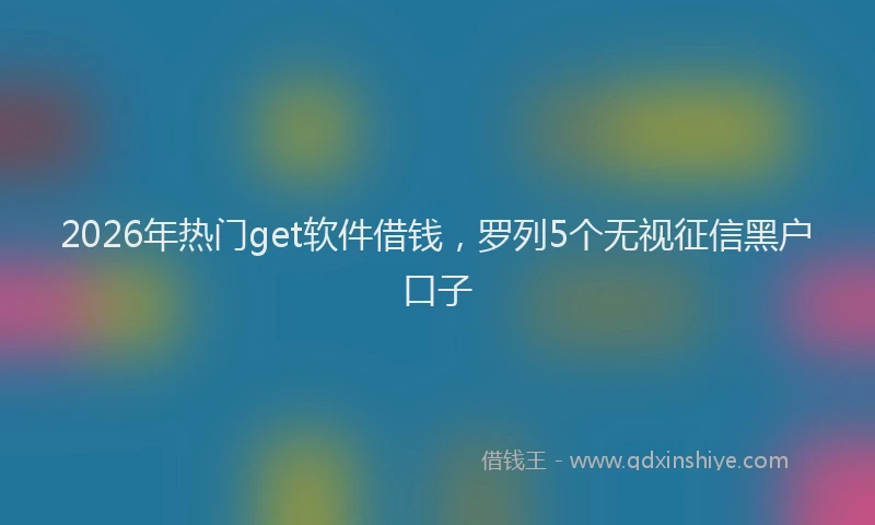 2026年热门get软件借钱，罗列5个无视征信黑户口子